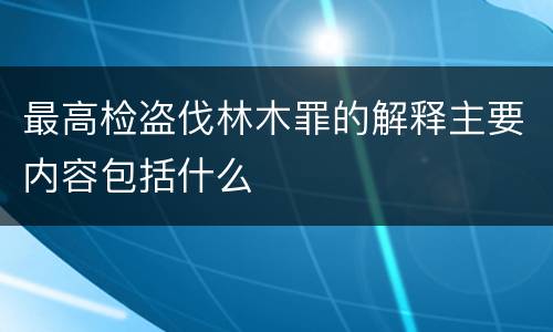 最高检盗伐林木罪的解释主要内容包括什么