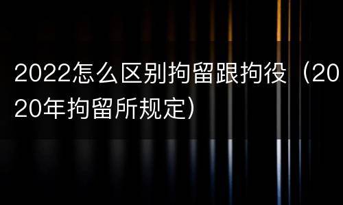 2022怎么区别拘留跟拘役（2020年拘留所规定）