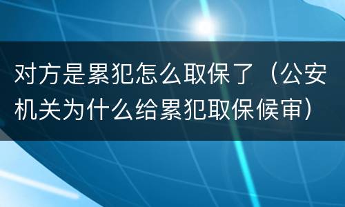 对方是累犯怎么取保了（公安机关为什么给累犯取保候审）
