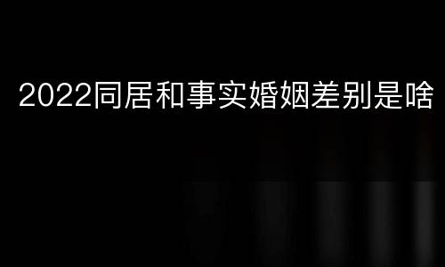 2022同居和事实婚姻差别是啥