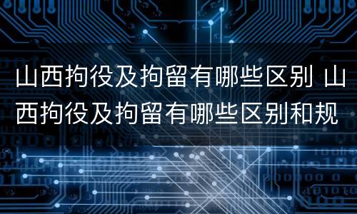 山西拘役及拘留有哪些区别 山西拘役及拘留有哪些区别和规定
