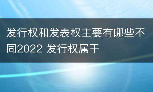 发行权和发表权主要有哪些不同2022 发行权属于