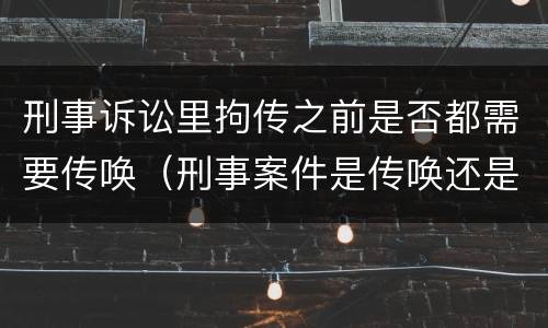 刑事诉讼里拘传之前是否都需要传唤（刑事案件是传唤还是拘传）