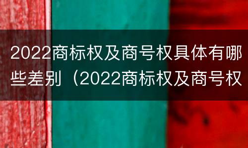 2022商标权及商号权具体有哪些差别（2022商标权及商号权具体有哪些差别呢）