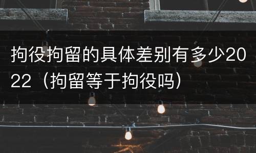 拘役拘留的具体差别有多少2022（拘留等于拘役吗）