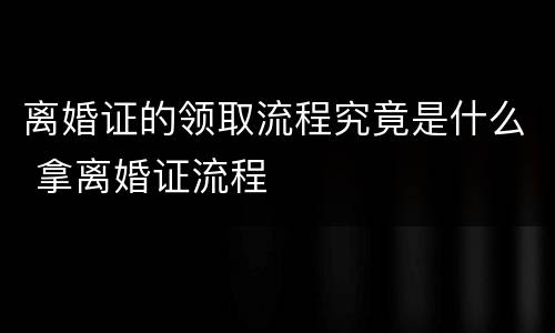 离婚证的领取流程究竟是什么 拿离婚证流程