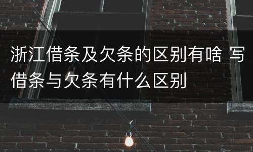 浙江借条及欠条的区别有啥 写借条与欠条有什么区别