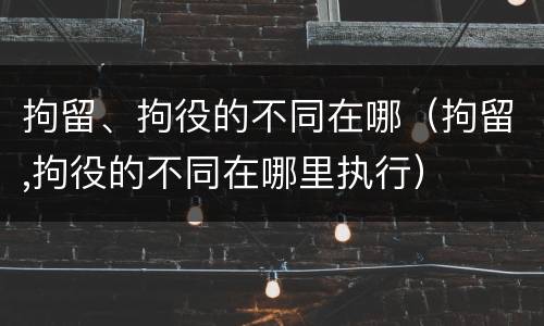 拘留、拘役的不同在哪（拘留,拘役的不同在哪里执行）
