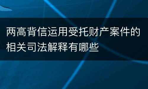 两高背信运用受托财产案件的相关司法解释有哪些