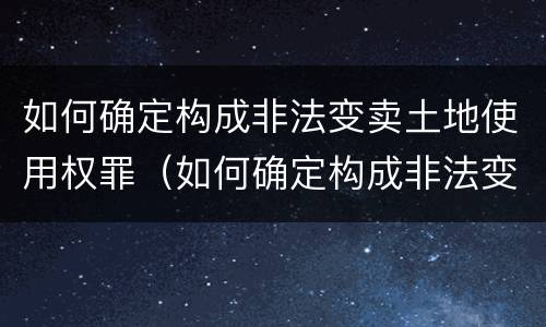 如何确定构成非法变卖土地使用权罪（如何确定构成非法变卖土地使用权罪）