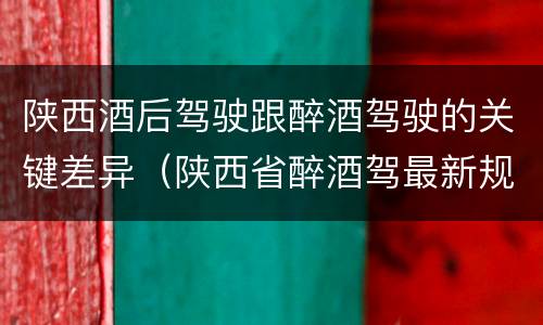 陕西酒后驾驶跟醉酒驾驶的关键差异（陕西省醉酒驾最新规定）