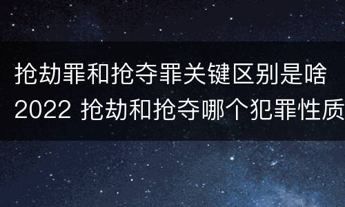 抢劫罪和抢夺罪关键区别是啥2022 抢劫和抢夺哪个犯罪性质严重