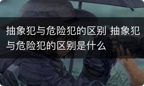 抽象犯与危险犯的区别 抽象犯与危险犯的区别是什么