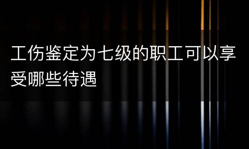 工伤鉴定为七级的职工可以享受哪些待遇