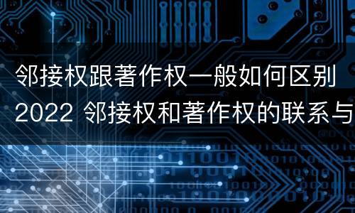 邻接权跟著作权一般如何区别2022 邻接权和著作权的联系与区别