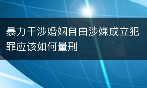 暴力干涉婚姻自由涉嫌成立犯罪应该如何量刑