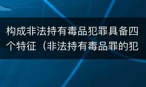 构成非法持有毒品犯罪具备四个特征（非法持有毒品罪的犯罪形态）