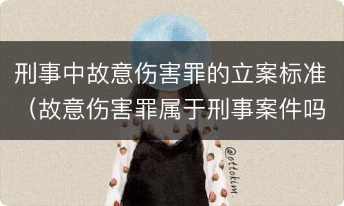 刑事中故意伤害罪的立案标准（故意伤害罪属于刑事案件吗）