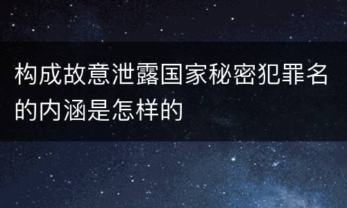 构成故意泄露国家秘密犯罪名的内涵是怎样的