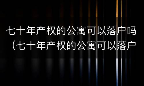 七十年产权的公寓可以落户吗（七十年产权的公寓可以落户吗）