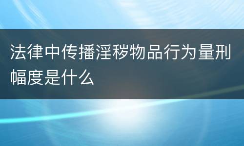 法律中传播淫秽物品行为量刑幅度是什么
