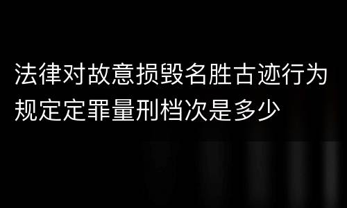 法律对故意损毁名胜古迹行为规定定罪量刑档次是多少