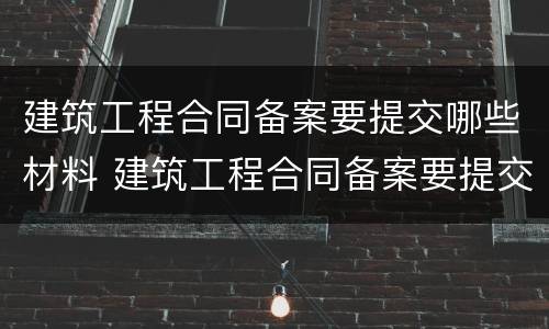 建筑工程合同备案要提交哪些材料 建筑工程合同备案要提交哪些材料和手续