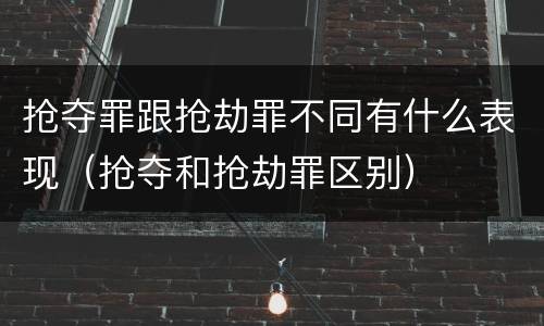 抢夺罪跟抢劫罪不同有什么表现（抢夺和抢劫罪区别）