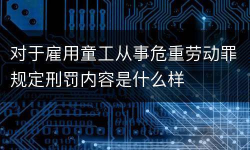 对于雇用童工从事危重劳动罪规定刑罚内容是什么样