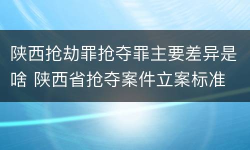 陕西抢劫罪抢夺罪主要差异是啥 陕西省抢夺案件立案标准