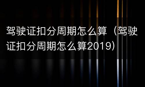 驾驶证扣分周期怎么算（驾驶证扣分周期怎么算2019）