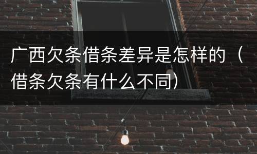 广西欠条借条差异是怎样的（借条欠条有什么不同）