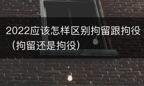 2022应该怎样区别拘留跟拘役（拘留还是拘役）