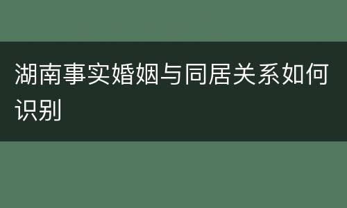 湖南事实婚姻与同居关系如何识别