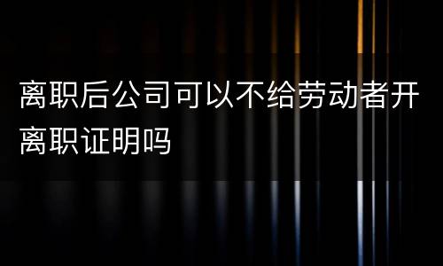 离职后公司可以不给劳动者开离职证明吗