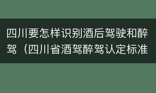 四川要怎样识别酒后驾驶和醉驾（四川省酒驾醉驾认定标准）
