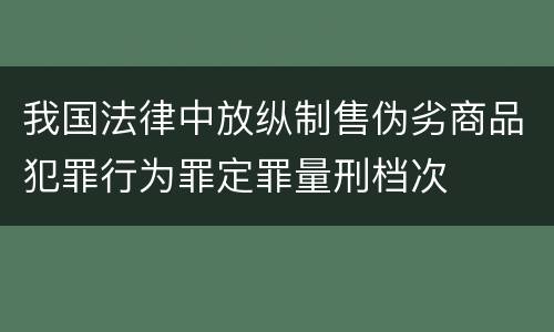 我国法律中放纵制售伪劣商品犯罪行为罪定罪量刑档次