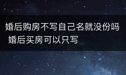 婚后购房不写自己名就没份吗 婚后买房可以只写