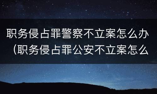 职务侵占罪警察不立案怎么办（职务侵占罪公安不立案怎么办）