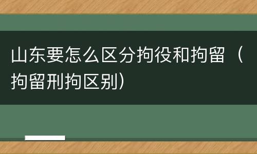 山东要怎么区分拘役和拘留（拘留刑拘区别）