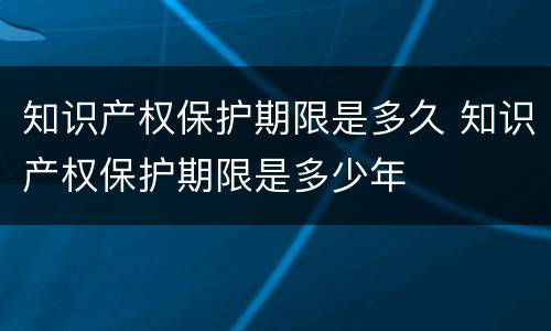 知识产权保护期限是多久 知识产权保护期限是多少年