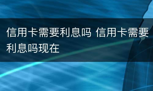 信用卡需要利息吗 信用卡需要利息吗现在