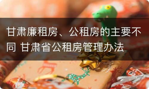 甘肃廉租房、公租房的主要不同 甘肃省公租房管理办法