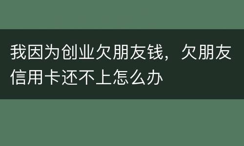 我因为创业欠朋友钱，欠朋友信用卡还不上怎么办