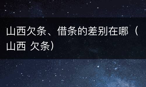 山西欠条、借条的差别在哪（山西 欠条）