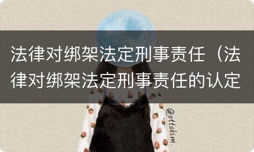 法律对绑架法定刑事责任（法律对绑架法定刑事责任的认定）