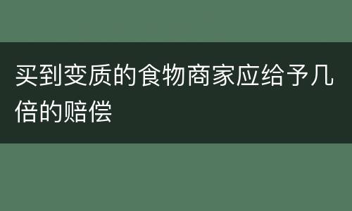 买到变质的食物商家应给予几倍的赔偿