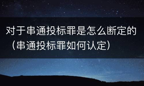 对于串通投标罪是怎么断定的（串通投标罪如何认定）