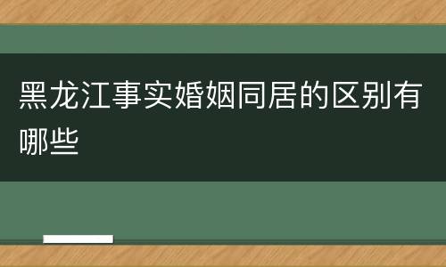 黑龙江事实婚姻同居的区别有哪些