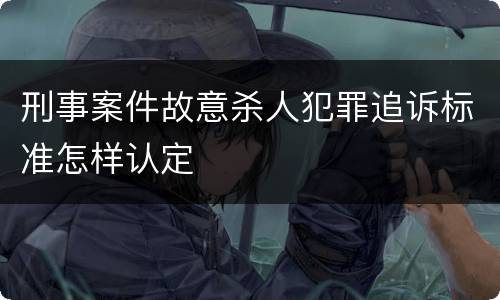 刑事案件故意杀人犯罪追诉标准怎样认定